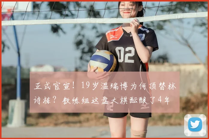 正式官宣！19岁温瑞博为何顶替林诗栋？教练组这盘大棋酝酿了4年