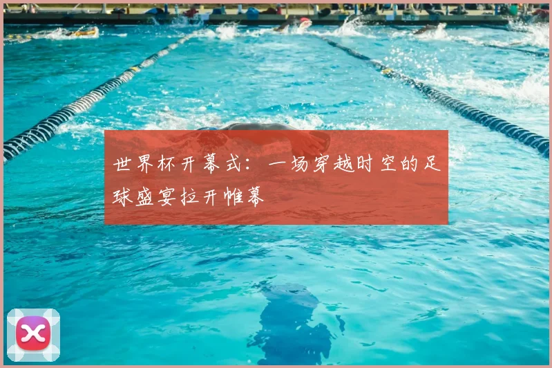 世界杯开幕式：一场穿越时空的足球盛宴拉开帷幕