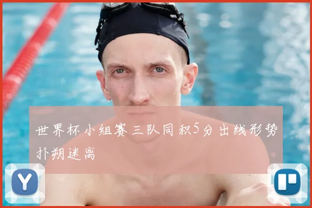 世界杯小组赛三队同积5分出线形势扑朔迷离