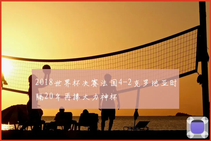 2018世界杯决赛法国4-2克罗地亚时隔20年再捧大力神杯
