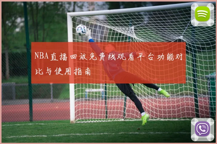 NBA直播回放免费线观看平台功能对比与使用指南