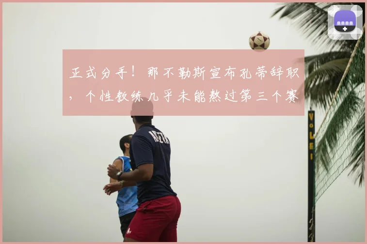正式分手！那不勒斯宣布孔蒂辞职，个性教练几乎未能熬过第三个赛季_德布劳内_欧冠_国米
