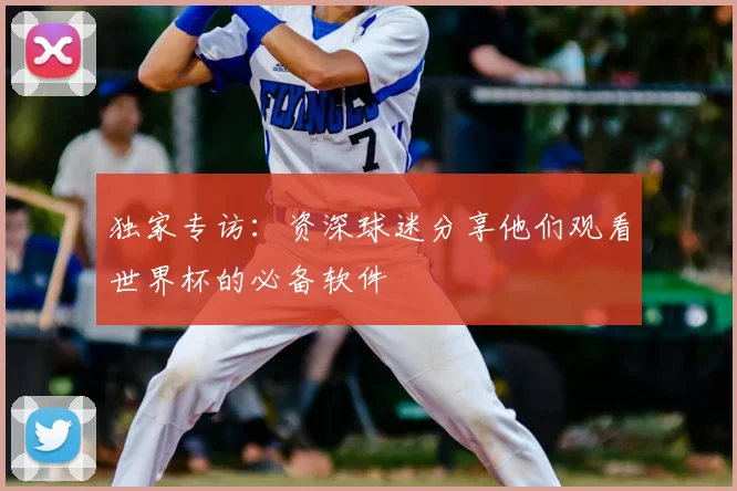 独家专访：资深球迷分享他们观看世界杯的必备软件