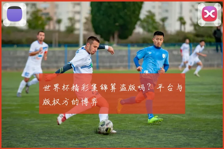 世界杯精彩集锦算盗版吗？平台与版权方的博弈