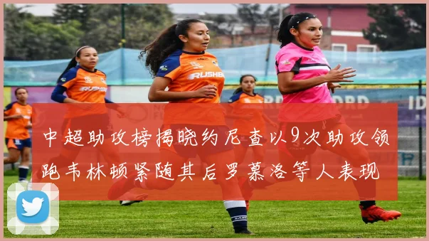 中超助攻榜揭晓约尼查以9次助攻领跑韦林顿紧随其后罗慕洛等人表现不俗