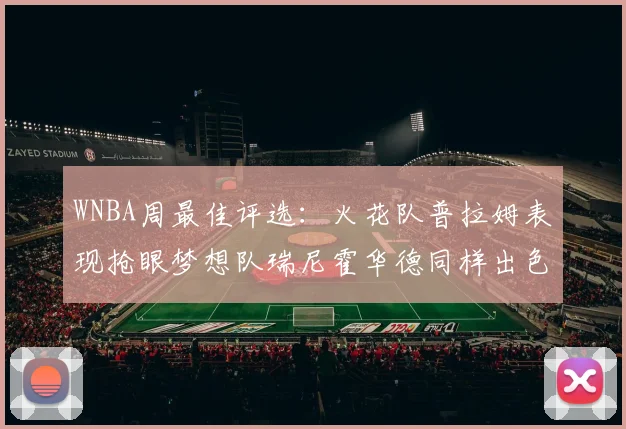 WNBA周最佳评选：火花队普拉姆表现抢眼梦想队瑞尼霍华德同样出色