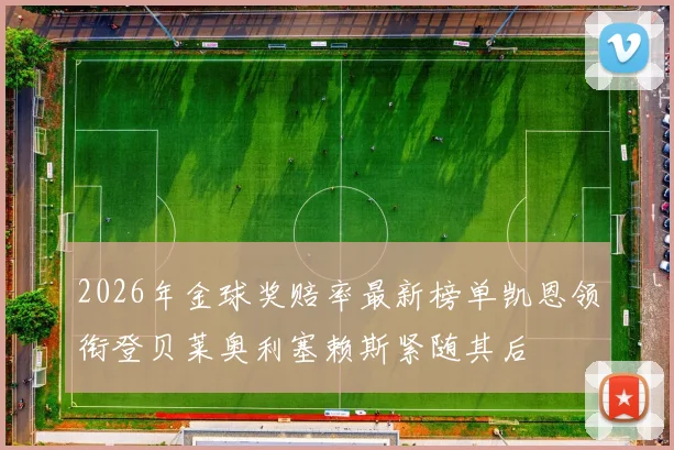 2026年金球奖赔率最新榜单凯恩领衔登贝莱奥利塞赖斯紧随其后