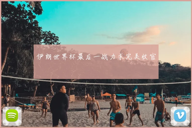 伊朗世界杯最后一战力求完美收官