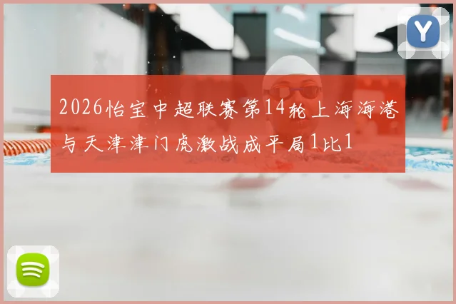2026怡宝中超联赛第14轮上海海港与天津津门虎激战成平局1比1