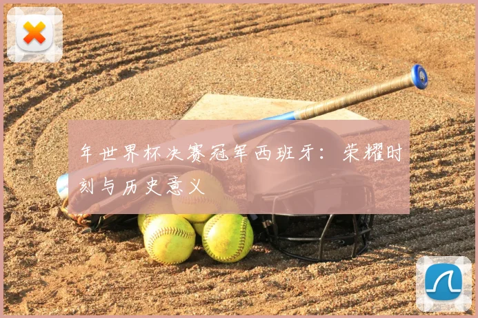 年世界杯决赛冠军西班牙：荣耀时刻与历史意义