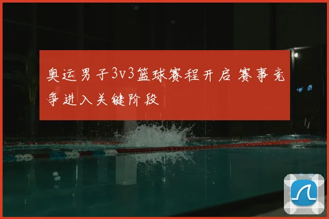 奥运男子3v3篮球赛程开启 赛事竞争进入关键阶段