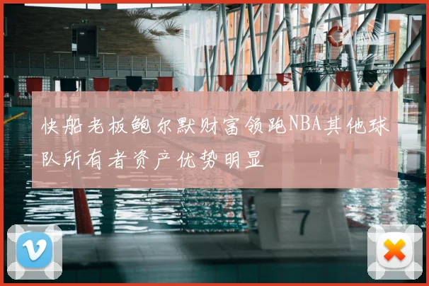 快船老板鲍尔默财富领跑NBA其他球队所有者资产优势明显