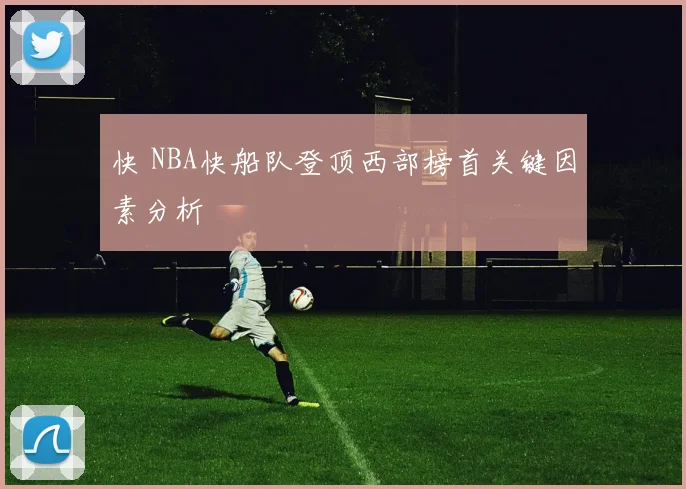 快 NBA快船队登顶西部榜首关键因素分析