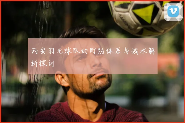 西安羽毛球队的盯防体系与战术解析探讨