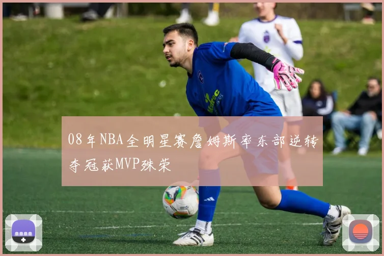 08年NBA全明星赛詹姆斯率东部逆转夺冠获MVP殊荣