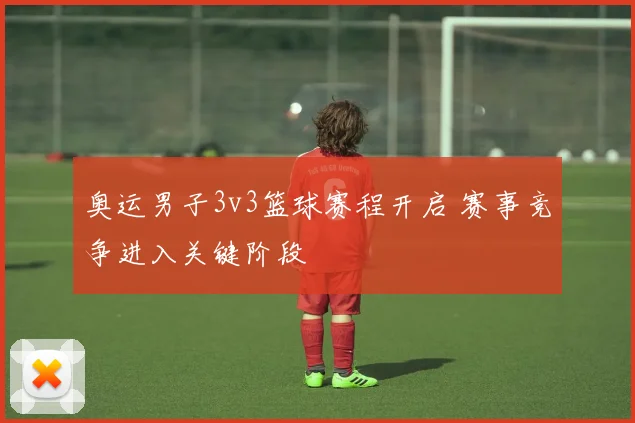 奥运男子3v3篮球赛程开启 赛事竞争进入关键阶段