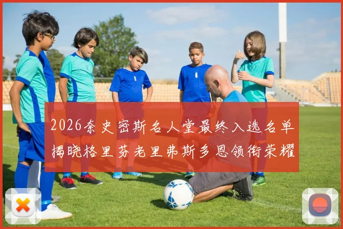 2026奈史密斯名人堂最终入选名单揭晓格里芬老里弗斯多恩领衔荣耀时刻