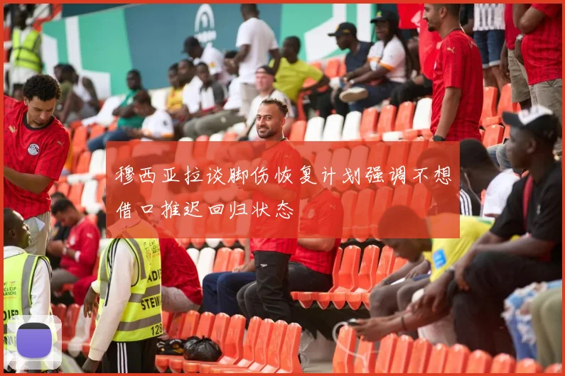 穆西亚拉谈脚伤恢复计划强调不想借口推迟回归状态