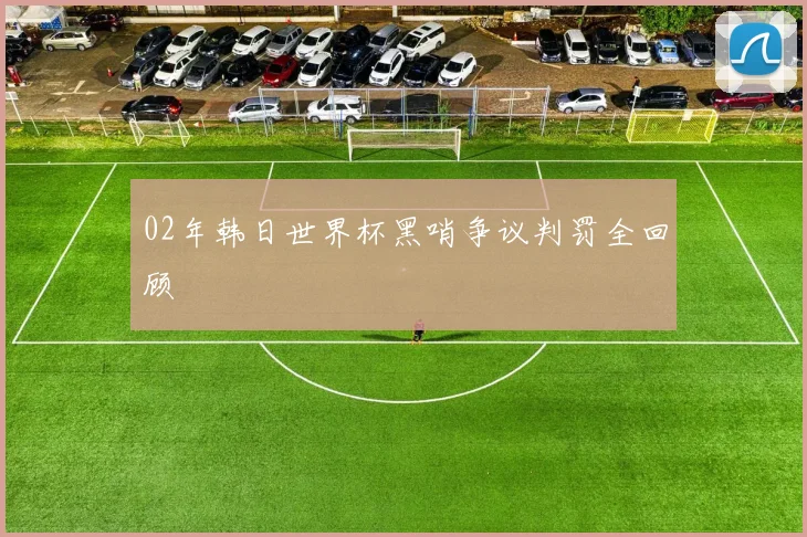02年韩日世界杯黑哨争议判罚全回顾