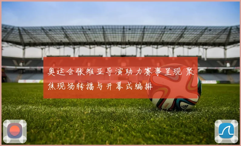 奥运会张维亚导演助力赛事呈现 聚焦现场转播与开幕式编排