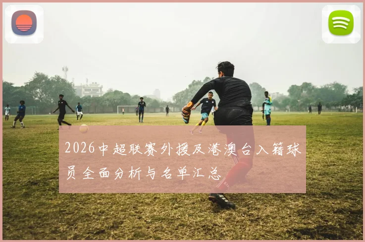 2026中超联赛外援及港澳台入籍球员全面分析与名单汇总