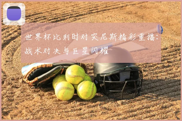 世界杯比利时对突尼斯精彩重播：战术对决与巨星闪耀