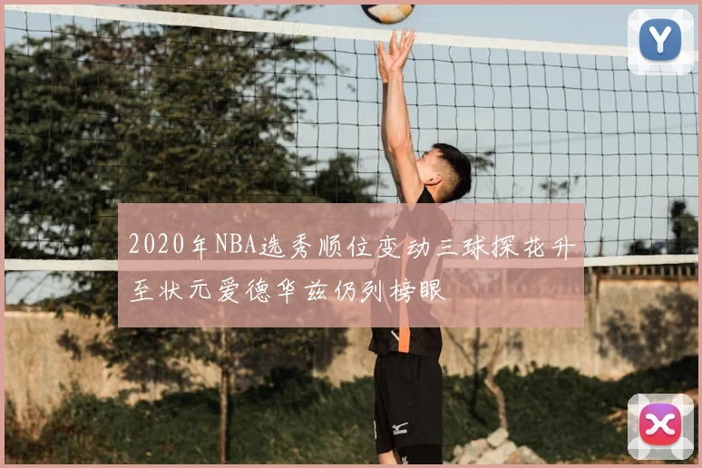 2020年NBA选秀顺位变动三球探花升至状元爱德华兹仍列榜眼