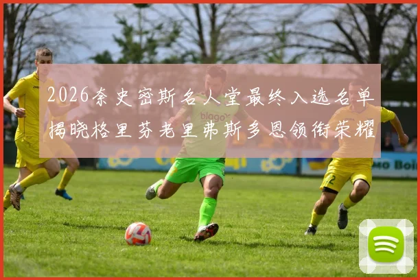 2026奈史密斯名人堂最终入选名单揭晓格里芬老里弗斯多恩领衔荣耀时刻