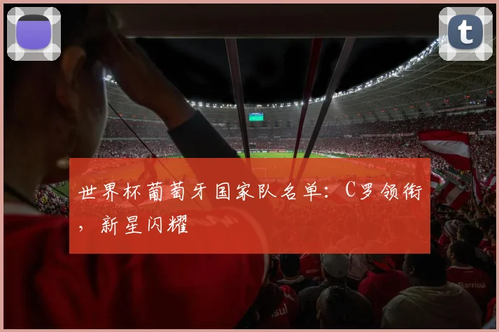 世界杯葡萄牙国家队名单：C罗领衔，新星闪耀