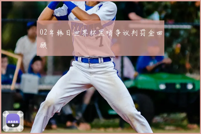 02年韩日世界杯黑哨争议判罚全回顾