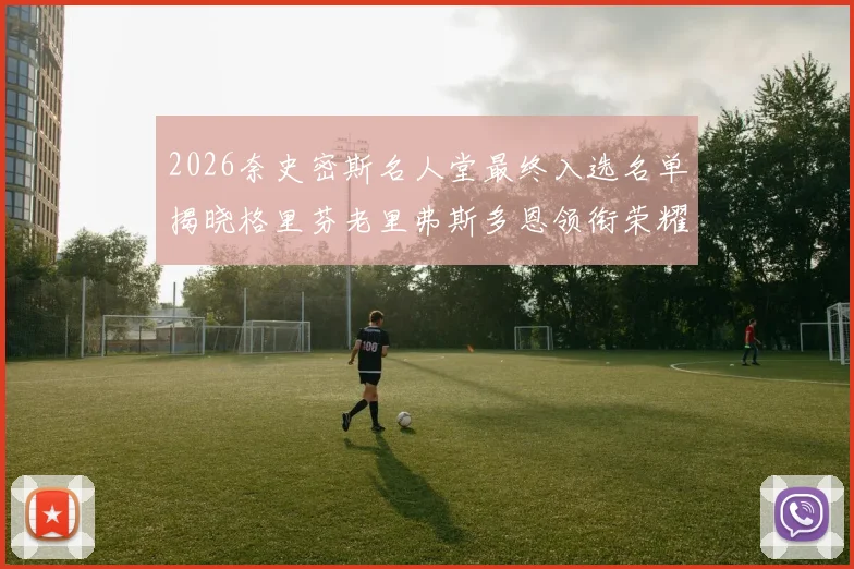 2026奈史密斯名人堂最终入选名单揭晓格里芬老里弗斯多恩领衔荣耀时刻