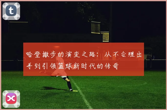 哈登撤步的演变之路：从不合理出手到引领篮球新时代的传奇