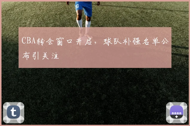 CBA转会窗口开启，球队补强名单公布引关注