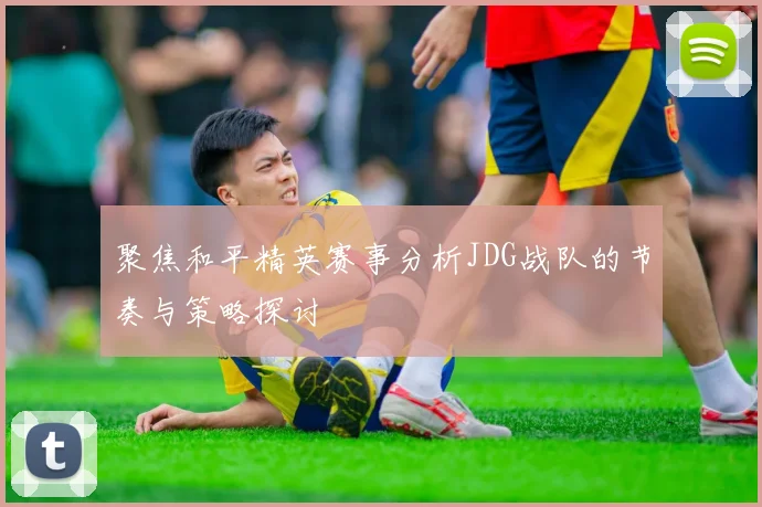 聚焦和平精英赛事分析JDG战队的节奏与策略探讨