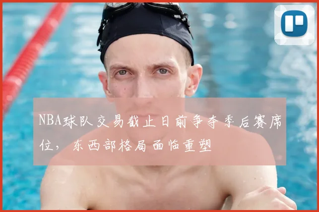 NBA球队交易截止日前争夺季后赛席位，东西部格局面临重塑