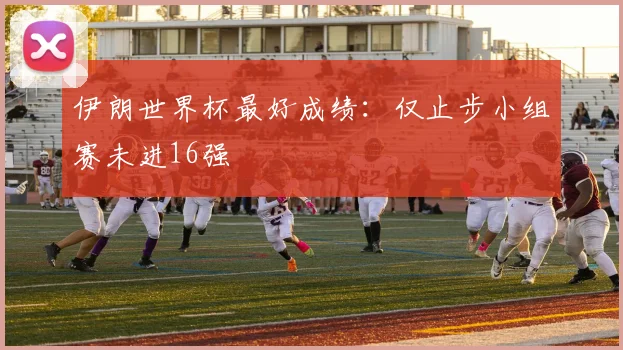 伊朗世界杯最好成绩：仅止步小组赛未进16强