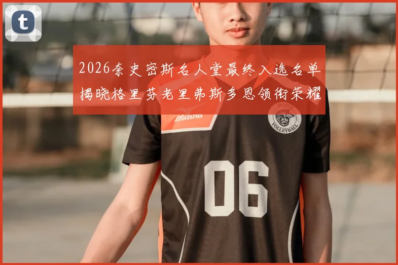2026奈史密斯名人堂最终入选名单揭晓格里芬老里弗斯多恩领衔荣耀时刻