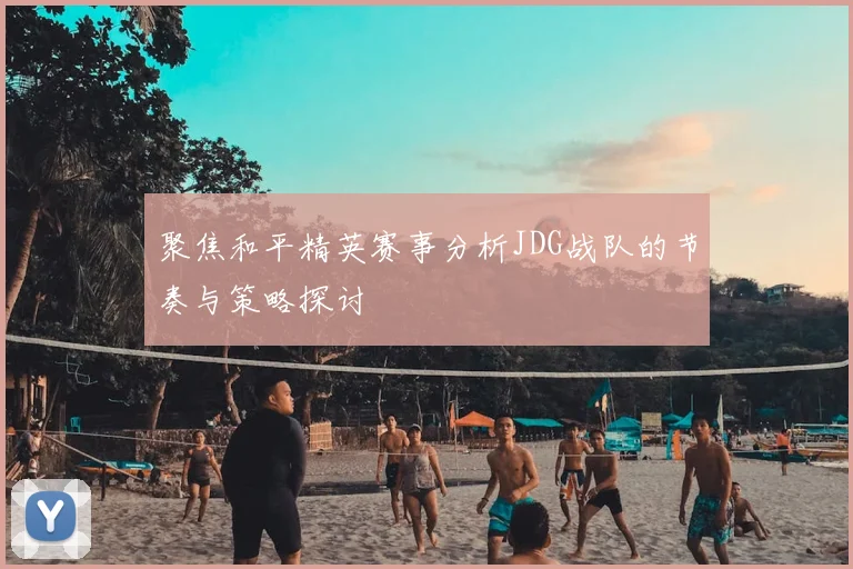 聚焦和平精英赛事分析JDG战队的节奏与策略探讨