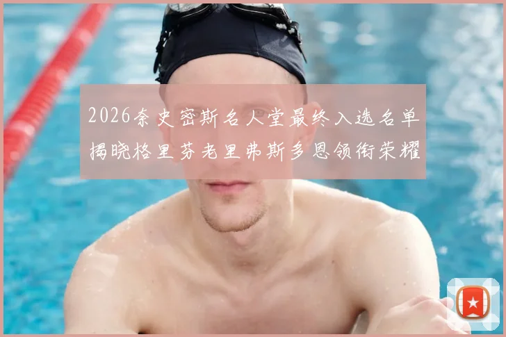 2026奈史密斯名人堂最终入选名单揭晓格里芬老里弗斯多恩领衔荣耀时刻