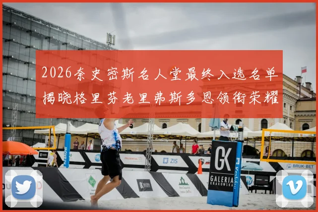 2026奈史密斯名人堂最终入选名单揭晓格里芬老里弗斯多恩领衔荣耀时刻