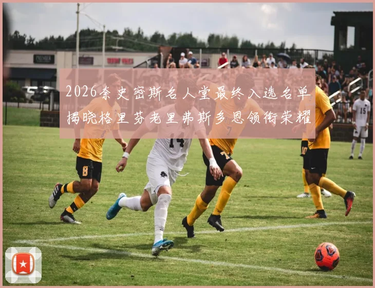 2026奈史密斯名人堂最终入选名单揭晓格里芬老里弗斯多恩领衔荣耀时刻