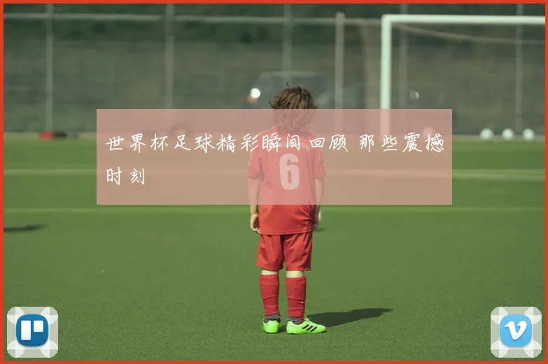 世界杯足球精彩瞬间回顾 那些震撼时刻