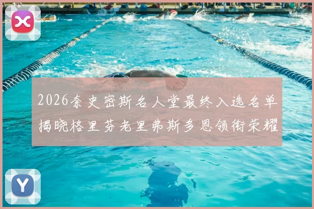 2026奈史密斯名人堂最终入选名单揭晓格里芬老里弗斯多恩领衔荣耀时刻