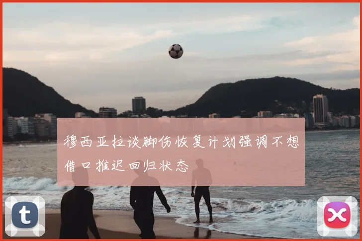穆西亚拉谈脚伤恢复计划强调不想借口推迟回归状态