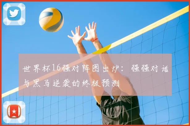 世界杯16强对阵图出炉：强强对话与黑马逆袭的终极预测