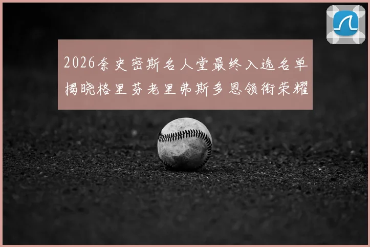 2026奈史密斯名人堂最终入选名单揭晓格里芬老里弗斯多恩领衔荣耀时刻