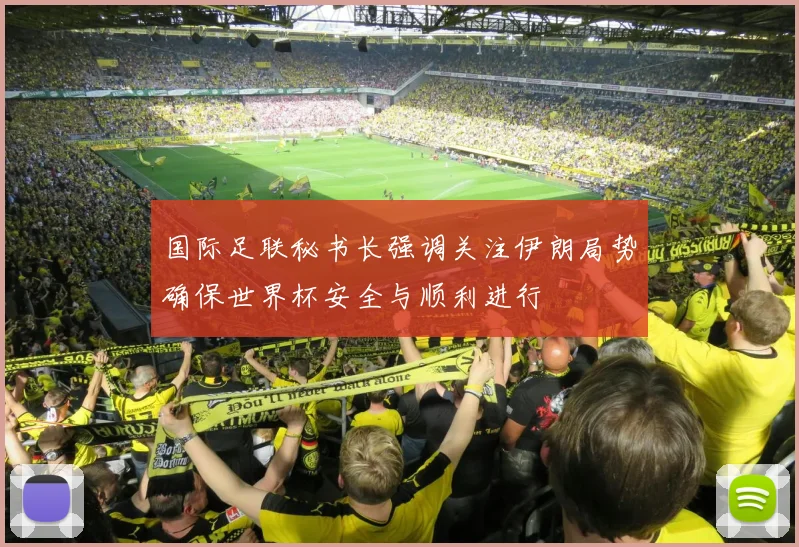 国际足联秘书长强调关注伊朗局势确保世界杯安全与顺利进行