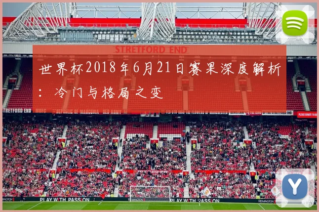 世界杯2018年6月21日赛果深度解析：冷门与格局之变