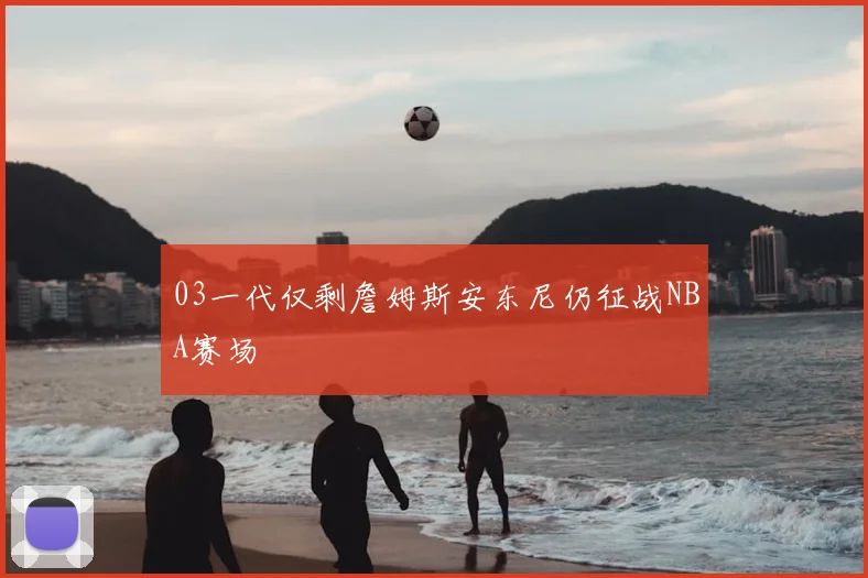 03一代仅剩詹姆斯安东尼仍征战NBA赛场