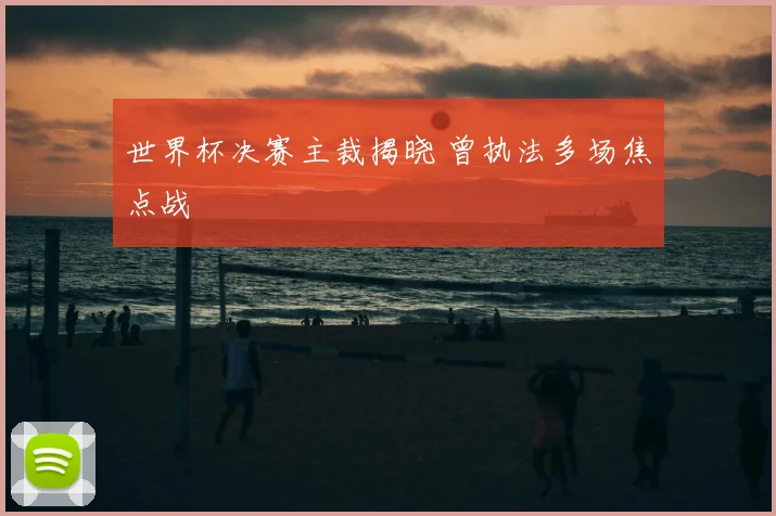 世界杯决赛主裁揭晓 曾执法多场焦点战
